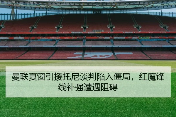 曼联夏窗引援托尼谈判陷入僵局，红魔锋线补强遭遇阻碍