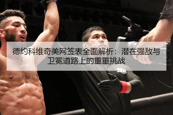 德约科维奇美网签表全面解析：潜在强敌与卫冕道路上的重重挑战