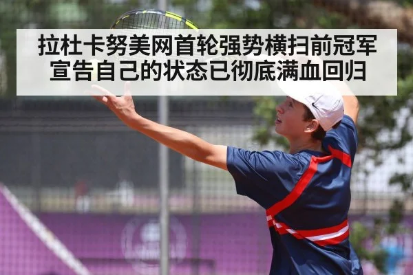 拉杜卡努美网首轮强势横扫前冠军宣告自己的状态已彻底满血回归